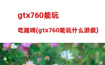 gtx760能玩吃雞嗎(gtx760能玩什么游戲)