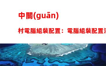 中關(guān)村電腦組裝配置：電腦組裝配置清單表