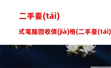 二手臺(tái)式電腦回收價(jià)格(二手臺(tái)式電腦回收價(jià)格評(píng)估)