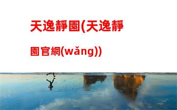 天逸靜園(天逸靜園官網(wǎng))