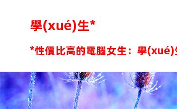 學(xué)生黨性價比高的電腦女生：學(xué)生黨游戲本電腦性價比排行