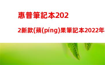 惠普筆記本2022新款(蘋(píng)果筆記本2022年新款)