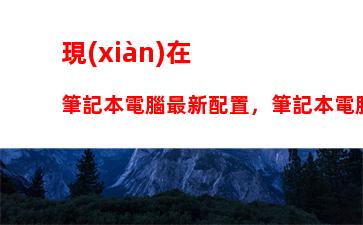 現(xiàn)在筆記本電腦最新配置，筆記本電腦最新配置排名