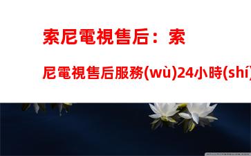 索尼電視售后：索尼電視售后服務(wù)24小時(shí)熱線電話