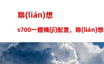 聯(lián)想s700一體機(jī)配置，聯(lián)想s700一體機(jī)