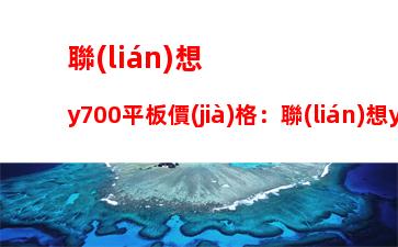 聯(lián)想y700平板價(jià)格：聯(lián)想y700平板官網(wǎng)價(jià)格