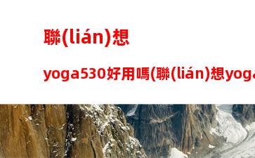 聯(lián)想yoga530好用嗎(聯(lián)想yoga530觸屏模式無(wú)法使用)