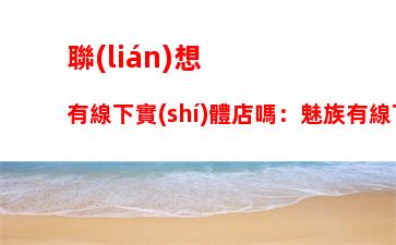 聯(lián)想有線下實(shí)體店嗎：魅族有線下實(shí)體店嗎