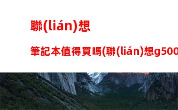 聯(lián)想筆記本值得買嗎(聯(lián)想g5000筆記本值得買嗎)