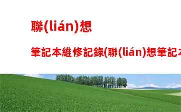 聯(lián)想筆記本維修記錄(聯(lián)想筆記本維修記錄查詢)