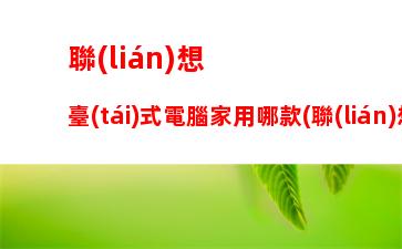 聯(lián)想臺(tái)式電腦家用哪款(聯(lián)想臺(tái)式電腦性價(jià)比哪款好用)