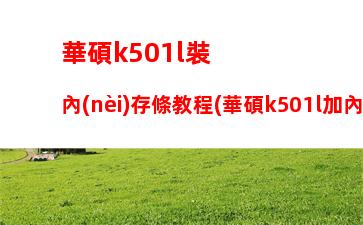 華碩k501l裝內(nèi)存條教程(華碩k501l加內(nèi)存條教程視頻)