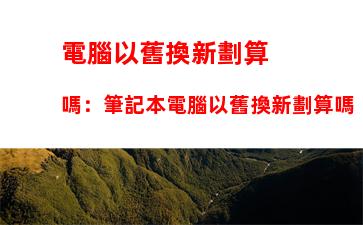 電腦以舊換新劃算嗎：筆記本電腦以舊換新劃算嗎